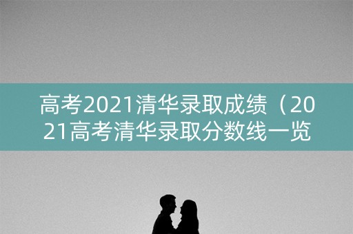 高考2021清华录取成绩(2021高考清华录取分数线一览表) 高考2021清华录取成绩(2021高考清华录取分数线一览表)