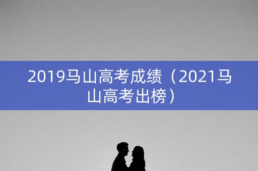 2019马山高考成绩（2021马山高考出榜）