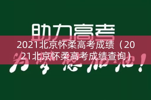 2021北京怀柔高考成绩(2021北京怀柔高考成绩查询) 2021北京怀柔高考成绩(2021北京怀柔高考成绩查询)