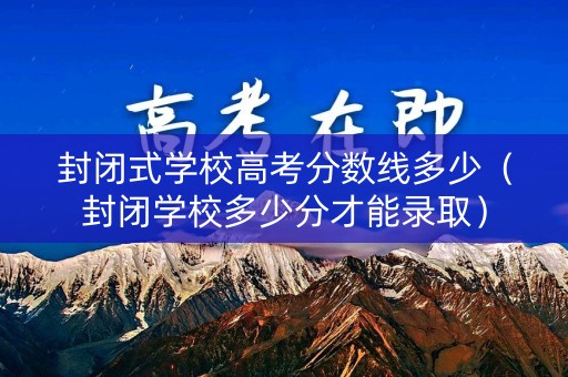 封闭式学校高考分数线多少(封闭学校多少分才能录取) 封闭式学校高考分数线多少(封闭学校多少分才能录取)