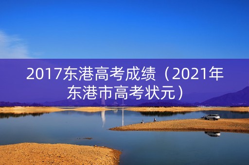 2017东港高考成绩(2021年东港市高考状元) 2017东港高考成绩(2021年东港市高考状元)