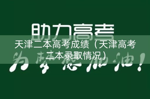 天津二本高考成绩(天津高考二本录取情况) 天津二本高考成绩(天津高考二本录取情况)