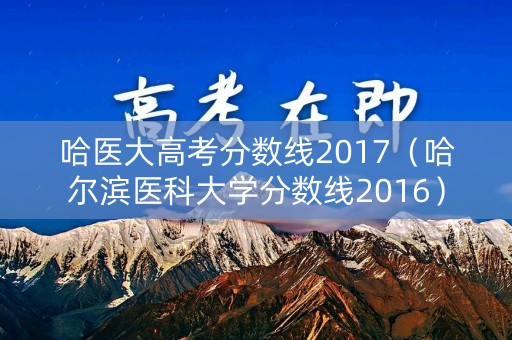 哈医大高考分数线2017（哈尔滨医科大学分数线2016）