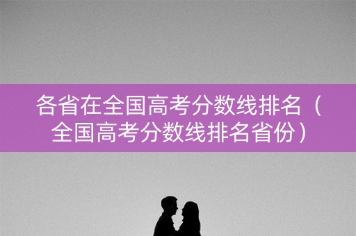 各省在全国高考分数线排名（全国高考分数线排名省份）