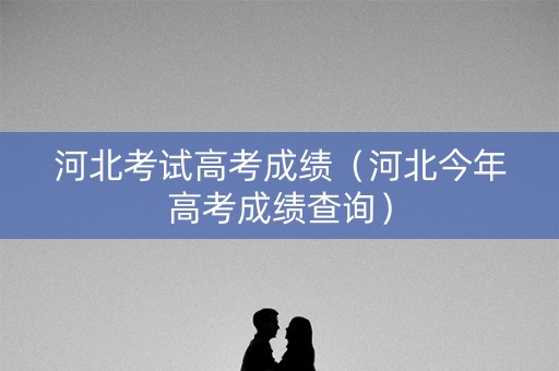 河北考试高考成绩(河北今年高考成绩查询) 河北考试高考成绩(河北今年高考成绩查询)