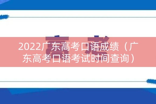 2022广东高考口语成绩（广东高考口语考试时间查询）