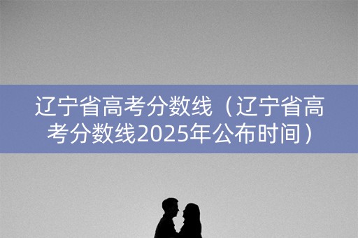 辽宁省高考分数线(辽宁省高考分数线2025年公布时间) 辽宁省高考分数线(辽宁省高考分数线2025年公布时间)