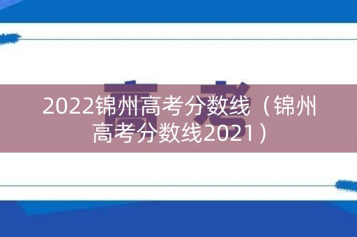 2022锦州高考分数线(锦州高考分数线2021) 2022锦州高考分数线(锦州高考分数线2021)