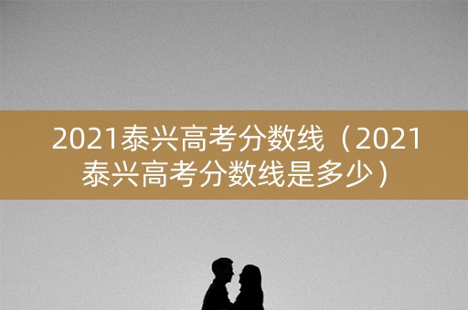 2021泰兴高考分数线(2021泰兴高考分数线是多少) 2021泰兴高考分数线(2021泰兴高考分数线是多少)