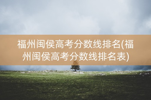 福州闽侯高考分数线排名(福州闽侯高考分数线排名表) 福州闽侯高考分数线排名(福州闽侯高考分数线排名表)
