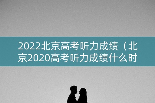 2022北京高考听力成绩（北京2020高考听力成绩什么时候出来）