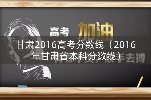 甘肃2016高考分数线（2016年甘肃省本科分数线）
