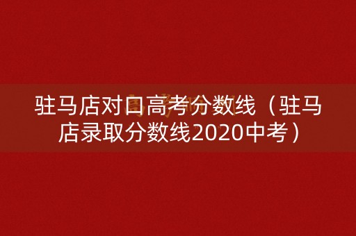驻马店对口高考分数线（驻马店录取分数线2020中考）