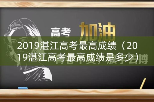 2019湛江高考最高成绩（2019湛江高考最高成绩是多少）
