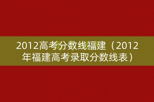 2012高考分数线福建（2012年福建高考录取分数线表）