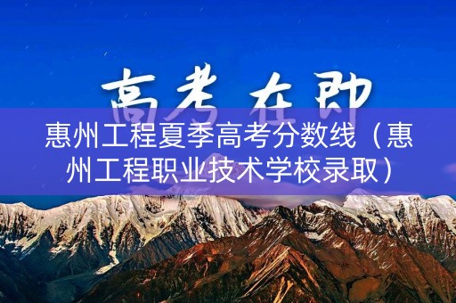 惠州工程夏季高考分数线（惠州工程职业技术学校录取）