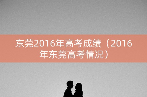 东莞2016年高考成绩(2016年东莞高考情况) 东莞2016年高考成绩(2016年东莞高考情况)