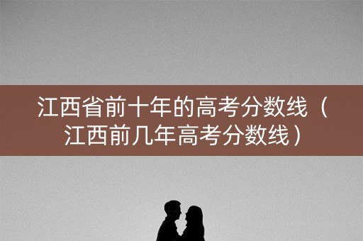 江西省前十年的高考分数线（江西前几年高考分数线）