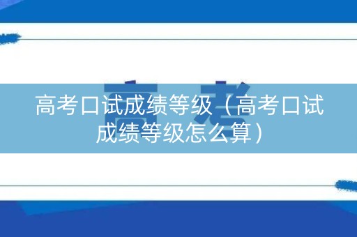 高考口试成绩等级（高考口试成绩等级怎么算）