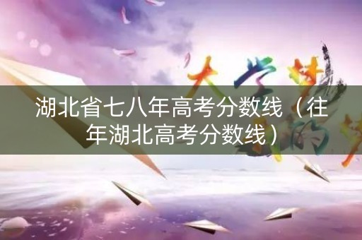 湖北省七八年高考分数线（往年湖北高考分数线）