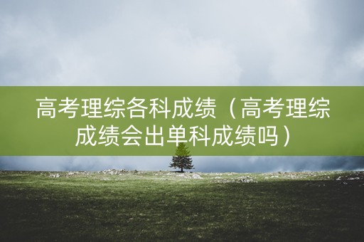 高考理综各科成绩(高考理综成绩会出单科成绩吗) 高考理综各科成绩(高考理综成绩会出单科成绩吗)