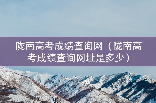 陇南高考成绩查询网(陇南高考成绩查询网址是多少) 陇南高考成绩查询网(陇南高考成绩查询网址是多少)
