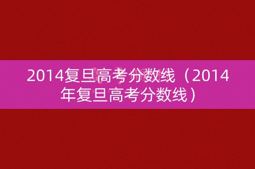 2014复旦高考分数线(2014年复旦高考分数线) 2014复旦高考分数线(2014年复旦高考分数线)