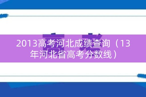 2013高考河北成绩查询(13年河北省高考分数线) 2013高考河北成绩查询(13年河北省高考分数线)