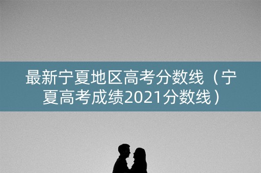 最新宁夏地区高考分数线(宁夏高考成绩2021分数线) 最新宁夏地区高考分数线(宁夏高考成绩2021分数线)