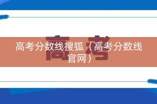 高考分数线搜狐(高考分数线官网) 高考分数线搜狐(高考分数线官网)