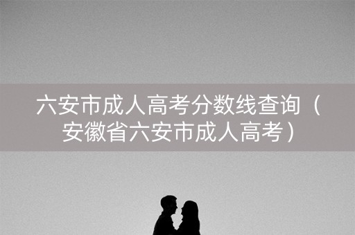 六安市成人高考分数线查询(安徽省六安市成人高考) 六安市成人高考分数线查询(安徽省六安市成人高考)