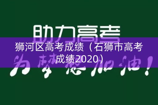 狮河区高考成绩(石狮市高考成绩2020) 狮河区高考成绩(石狮市高考成绩2020)