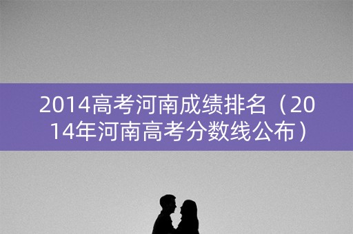 2014高考河南成绩排名（2014年河南高考分数线公布）