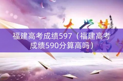 福建高考成绩597(福建高考成绩590分算高吗) 福建高考成绩597(福建高考成绩590分算高吗)