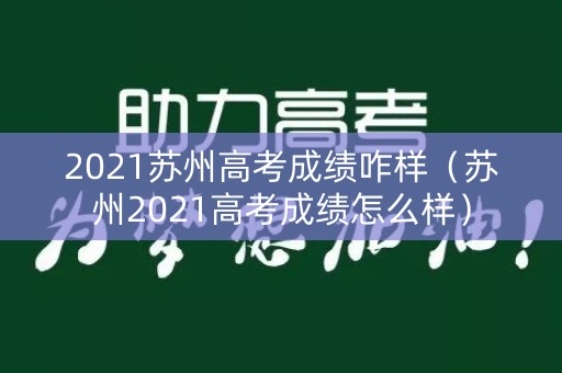 2021苏州高考成绩咋样(苏州2021高考成绩怎么样) 2021苏州高考成绩咋样(苏州2021高考成绩怎么样)