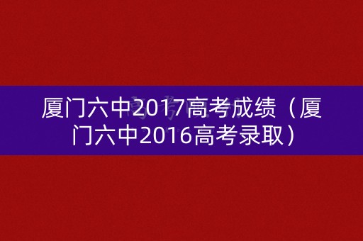 厦门六中2017高考成绩（厦门六中2016高考录取）