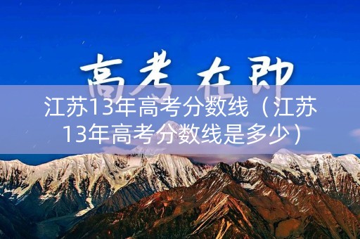 江苏13年高考分数线（江苏13年高考分数线是多少）