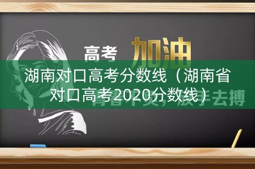 湖南对口高考分数线(湖南省对口高考2020分数线) 湖南对口高考分数线(湖南省对口高考2020分数线)