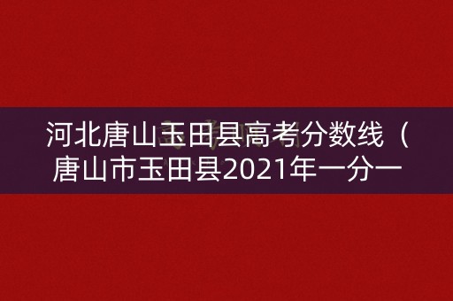 河北唐山玉田县高考分数线（唐山市玉田县2021年一分一档线）