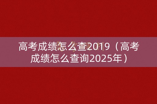 高考成绩怎么查2019（高考成绩怎么查询2025年）