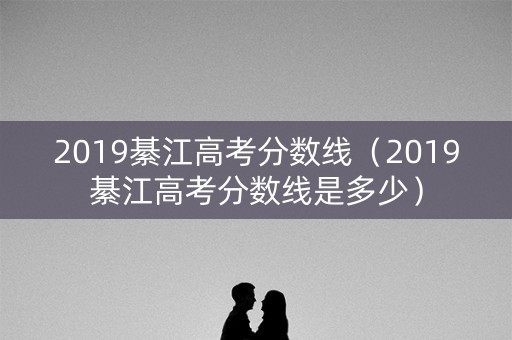 2019綦江高考分数线（2019綦江高考分数线是多少）