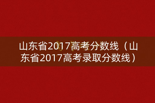 山东省2017高考分数线（山东省2017高考录取分数线）