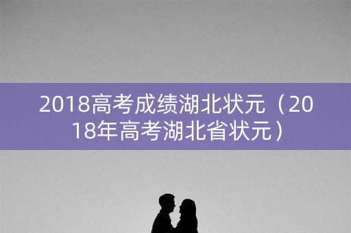 2018高考成绩湖北状元（2018年高考湖北省状元）