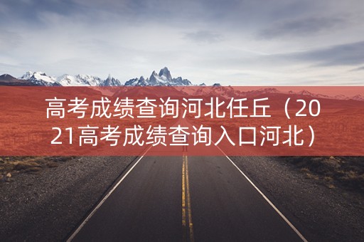 高考成绩查询河北任丘（2021高考成绩查询入口河北）