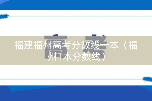 福建福州高考分数线一本（福州1本分数线）