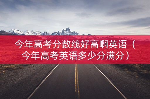 今年高考分数线好高啊英语（今年高考英语多少分满分）