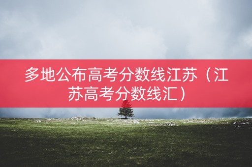 多地公布高考分数线江苏（江苏高考分数线汇）