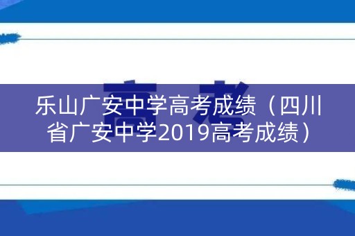 乐山广安中学高考成绩（四川省广安中学2019高考成绩）