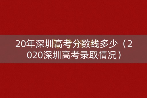 20年深圳高考分数线多少(2020深圳高考录取情况) 20年深圳高考分数线多少(2020深圳高考录取情况)