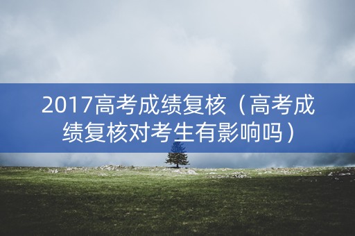 2017高考成绩复核(高考成绩复核对考生有影响吗) 2017高考成绩复核(高考成绩复核对考生有影响吗)